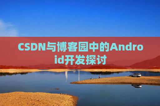 CSDN与博客园中的Android开发探讨